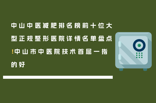 中山中医减肥排名榜前十位大型正规整形医院详情名单盘点！中山市中医院技术首屈一指的好