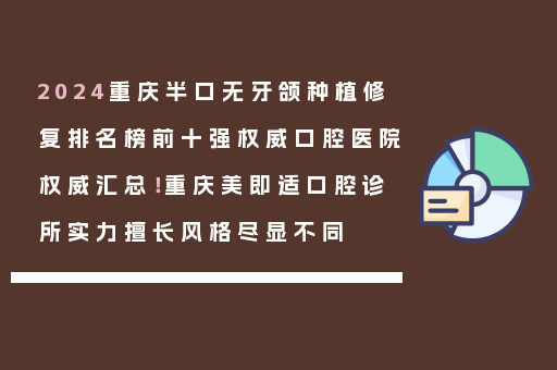 2024重庆半口无牙颌种植修复排名榜前十强权威口腔医院权威汇总！重庆美即适口腔诊所实力擅长风格尽显不同