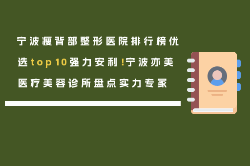 宁波瘦背部整形医院排行榜优选top10强力安利！宁波亦美医疗美容诊所盘点实力专家