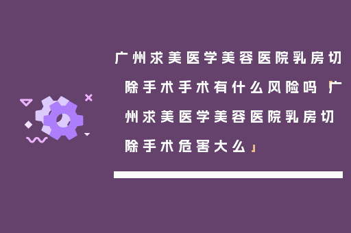 广州求美医学美容医院乳房切除手术手术有什么风险吗「广州求美医学美容医院乳房切除手术危害大么」