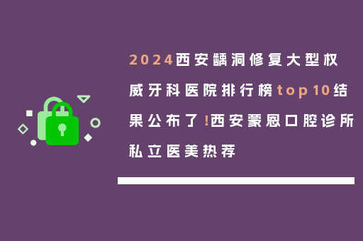 2024西安龋洞修复大型权威牙科医院排行榜top10结果公布了！西安蒙恩口腔诊所私立医美热荐