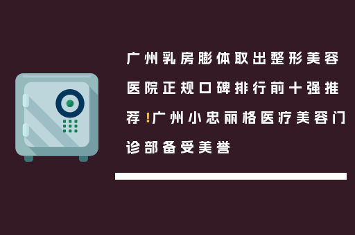 广州乳房膨体取出整形美容医院正规口碑排行前十强推荐！广州小忠丽格医疗美容门诊部备受美誉