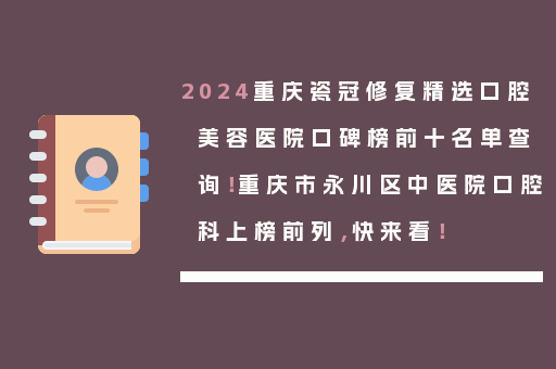 2024重庆瓷冠修复精选口腔美容医院口碑榜前十名单查询！重庆市永川区中医院口腔科上榜前列，快来看！