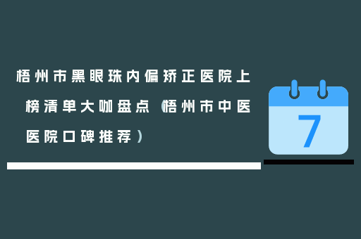 梧州市黑眼珠内偏矫正医院上榜清单大咖盘点（梧州市中医医院口碑推荐）