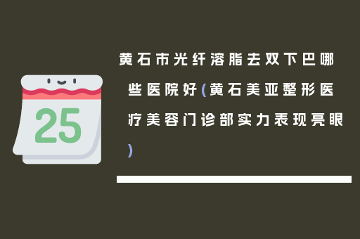 黄石市光纤溶脂去双下巴哪些医院好(黄石美亚整形医疗美容门诊部实力表现亮眼)