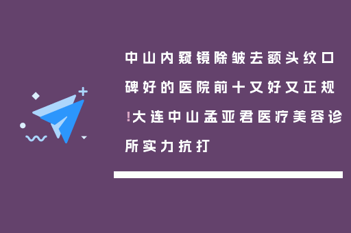中山内窥镜除皱去额头纹口碑好的医院前十又好又正规！大连中山孟亚君医疗美容诊所实力抗打
