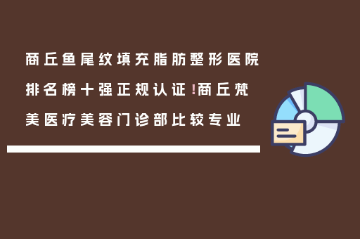 商丘鱼尾纹填充脂肪整形医院排名榜十强正规认证！商丘梵美医疗美容门诊部比较专业