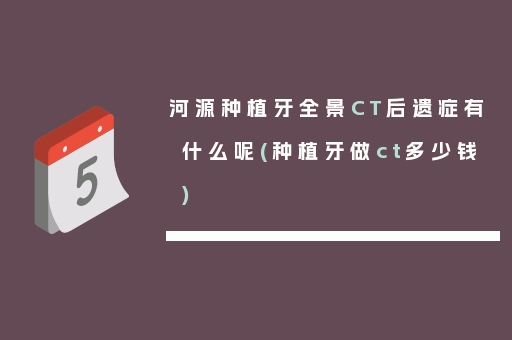 河源种植牙全景CT后遗症有什么呢(种植牙做ct多少钱)