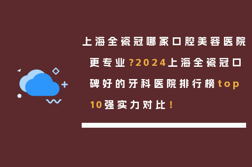 上海全瓷冠哪家口腔美容医院更专业？2024上海全瓷冠口碑好的牙科医院排行榜top10强实力对比！