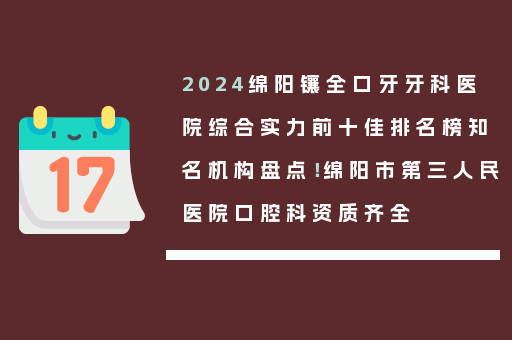 2024绵阳镶全口牙牙科医院综合实力前十佳排名榜知名机构盘点！绵阳市第三人民医院口腔科资质齐全