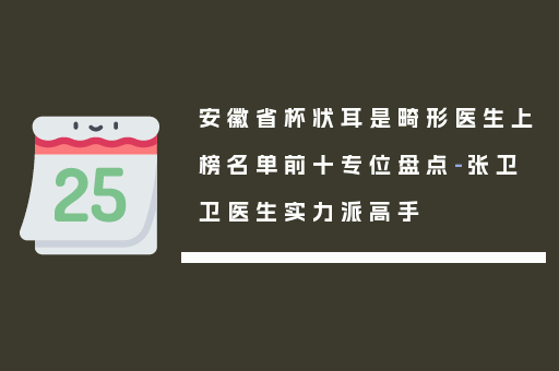 安徽省杯状耳是畸形医生上榜名单前十专位盘点-张卫卫医生实力派高手
