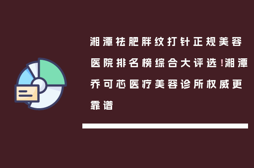 湘潭祛肥胖纹打针正规美容医院排名榜综合大评选！湘潭乔可芯医疗美容诊所权威更靠谱