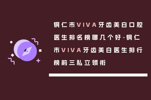 铜仁市VIVA牙齿美白口腔医生排名榜哪几个好-铜仁市VIVA牙齿美白医生排行榜前三私立领衔