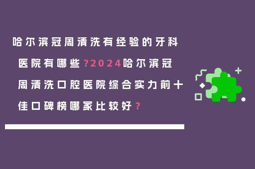 哈尔滨冠周清洗有经验的牙科医院有哪些？2024哈尔滨冠周清洗口腔医院综合实力前十佳口碑榜哪家比较好？
