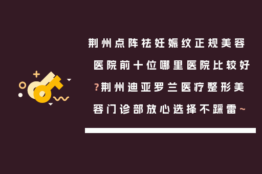 荆州点阵祛妊娠纹正规美容医院前十位哪里医院比较好？荆州迪亚罗兰医疗整形美容门诊部放心选择不踩雷~