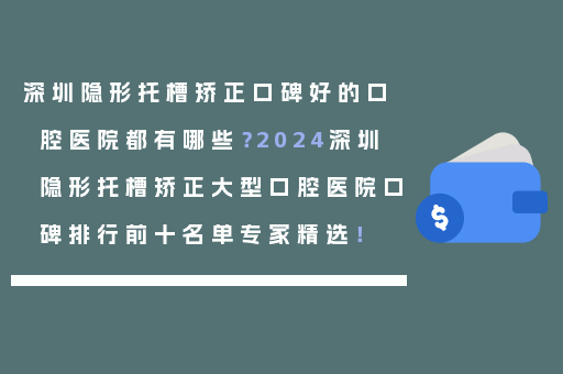 深圳隐形托槽矫正口碑好的口腔医院都有哪些？2024深圳隐形托槽矫正大型口腔医院口碑排行前十名单专家精选！