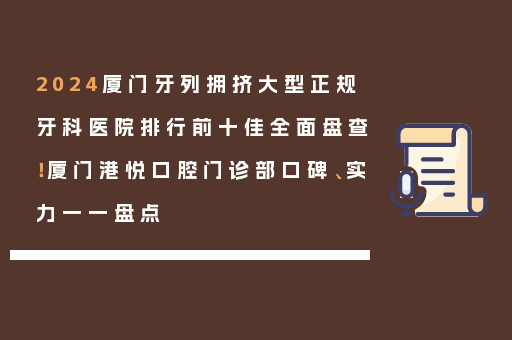 2024厦门牙列拥挤大型正规牙科医院排行前十佳全面盘查！厦门港悦口腔门诊部口碑、实力一一盘点
