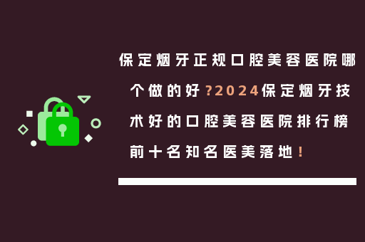 保定烟牙正规口腔美容医院哪个做的好？2024保定烟牙技术好的口腔美容医院排行榜前十名知名医美落地！