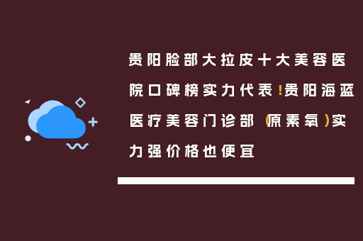 贵阳脸部大拉皮十大美容医院口碑榜实力代表！贵阳海蓝医疗美容门诊部（原素氧）实力强价格也便宜