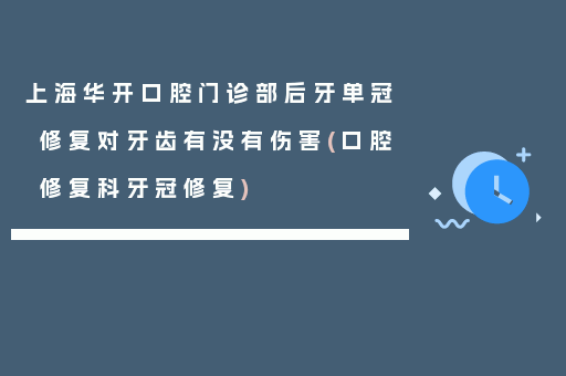 上海华开口腔门诊部后牙单冠修复对牙齿有没有伤害(口腔修复科牙冠修复)