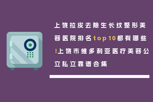 上饶拉皮去除生长纹整形美容医院排名top10都有哪些！上饶市维多利亚医疗美容公立私立靠谱合集