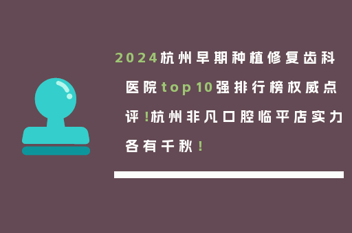2024杭州早期种植修复齿科医院top10强排行榜权威点评！杭州非凡口腔临平店实力各有千秋！