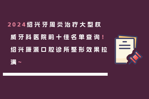 2024绍兴牙周炎治疗大型权威牙科医院前十佳名单查询！绍兴康源口腔诊所整形效果拉满~