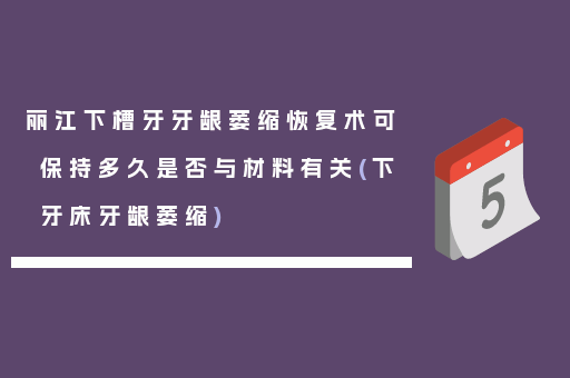丽江下槽牙牙龈萎缩恢复术可保持多久是否与材料有关(下牙床牙龈萎缩)