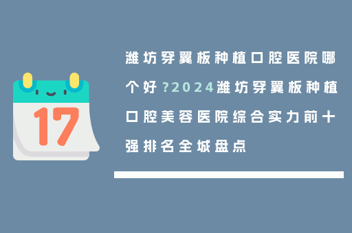 潍坊穿翼板种植口腔医院哪个好？2024潍坊穿翼板种植口腔美容医院综合实力前十强排名全城盘点