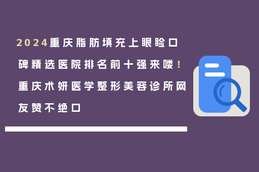 2024重庆脂肪填充上眼睑口碑精选医院排名前十强来喽！重庆术妍医学整形美容诊所网友赞不绝口