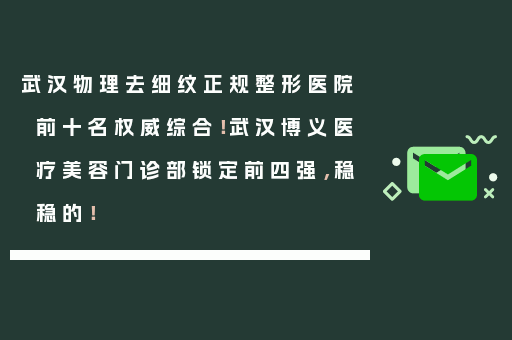 武汉物理去细纹正规整形医院前十名权威综合！武汉博义医疗美容门诊部锁定前四强，稳稳的！