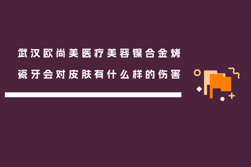 武汉欧尚美医疗美容镍合金烤瓷牙会对皮肤有什么样的伤害