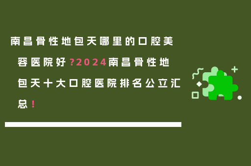 南昌骨性地包天哪里的口腔美容医院好？2024南昌骨性地包天十大口腔医院排名公立汇总！