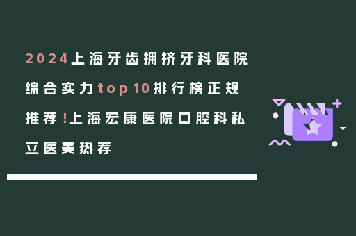 2024上海牙齿拥挤牙科医院综合实力top10排行榜正规推荐！上海宏康医院口腔科私立医美热荐