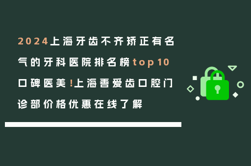 2024上海牙齿不齐矫正有名气的牙科医院排名榜top10口碑医美！上海善爱齿口腔门诊部价格优惠在线了解