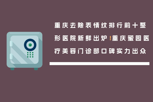 重庆去除表情纹排行前十整形医院新鲜出炉！重庆蜜园医疗美容门诊部口碑实力出众