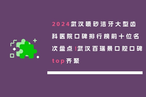 2024武汉喷砂洁牙大型齿科医院口碑排行榜前十位名次盘点！武汉百瑞景口腔口碑top齐聚