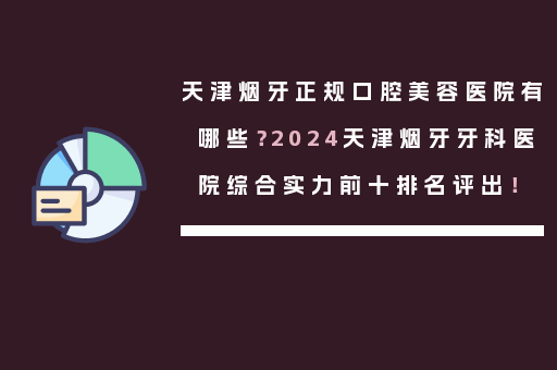 天津烟牙正规口腔美容医院有哪些？2024天津烟牙牙科医院综合实力前十排名评出！