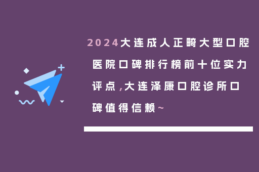 2024大连成人正畸大型口腔医院口碑排行榜前十位实力评点，大连泽康口腔诊所口碑值得信赖~