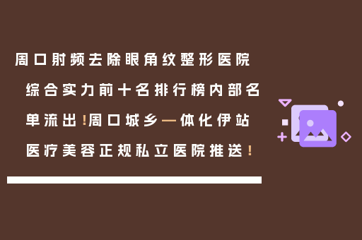 周口射频去除眼角纹整形医院综合实力前十名排行榜内部名单流出！周口城乡—体化伊站医疗美容正规私立医院推送！