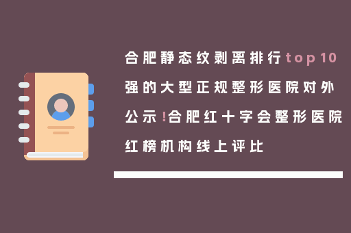 合肥静态纹剥离排行top10强的大型正规整形医院对外公示！合肥红十字会整形医院红榜机构线上评比