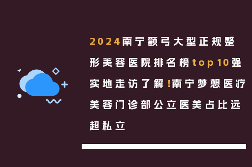 2024南宁颧弓大型正规整形美容医院排名榜top10强实地走访了解！南宁梦想医疗美容门诊部公立医美占比远超私立