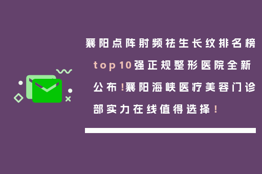 襄阳点阵射频祛生长纹排名榜top10强正规整形医院全新公布！襄阳海峡医疗美容门诊部实力在线值得选择！