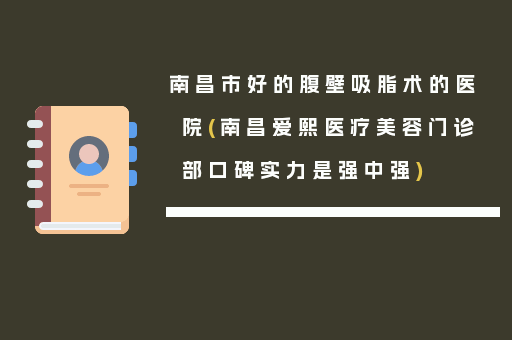南昌市好的腹壁吸脂术的医院(南昌爱熙医疗美容门诊部口碑实力是强中强)
