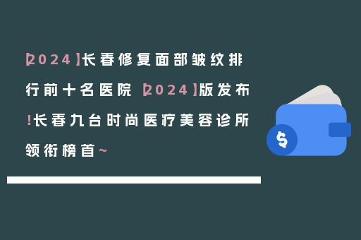 【2024】长春修复面部皱纹排行前十名医院【2024】版发布！长春九台时尚医疗美容诊所领衔榜首~