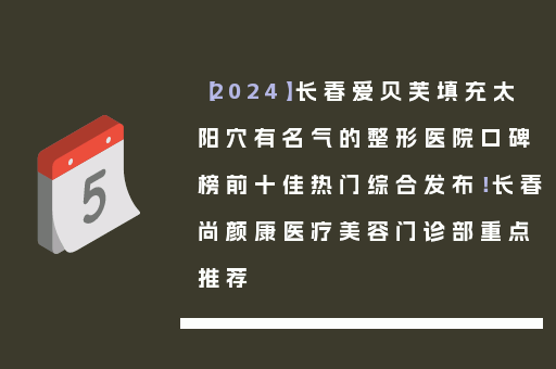【2024】长春爱贝芙填充太阳穴有名气的整形医院口碑榜前十佳热门综合发布！长春尚颜康医疗美容门诊部重点推荐