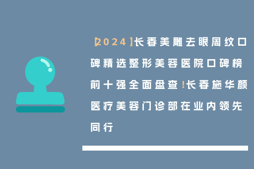 【2024】长春美雕去眼周纹口碑精选整形美容医院口碑榜前十强全面盘查！长春施华颜医疗美容门诊部在业内领先同行