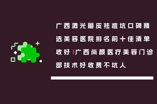 广西激光磨皮祛痘坑口碑精选美容医院排名前十佳清单收好！广西尚颜医疗美容门诊部技术好收费不坑人