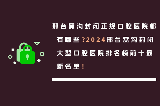 邢台窝沟封闭正规口腔医院都有哪些？2024邢台窝沟封闭大型口腔医院排名榜前十最新名单！
