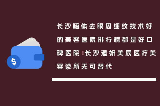长沙嗨体去眼周细纹技术好的美容医院排行榜都是好口碑医院！长沙潼妍美辰医疗美容诊所无可替代
